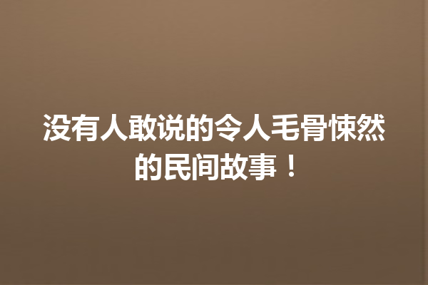 没有人敢说的令人毛骨悚然的民间故事！