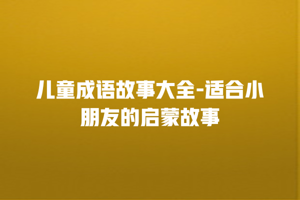 儿童成语故事大全-适合小朋友的启蒙故事