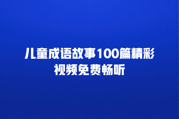 儿童成语故事100篇精彩视频免费畅听