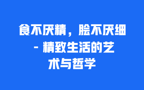 食不厌精，脍不厌细 – 精致生活的艺术与哲学