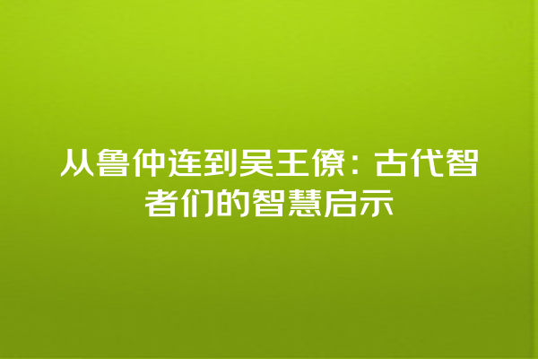 从鲁仲连到吴王僚：古代智者们的智慧启示