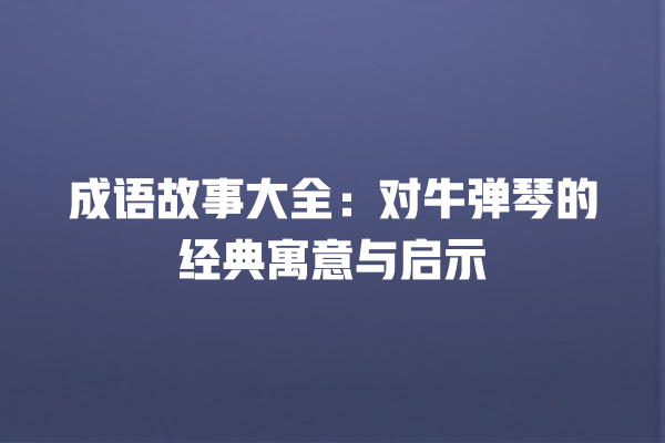 成语故事大全：对牛弹琴的经典寓意与启示