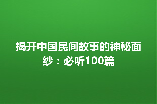 揭开中国民间故事的神秘面纱：必听100篇