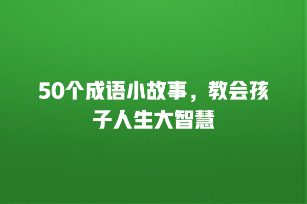 50个成语小故事，教会孩子人生大智慧