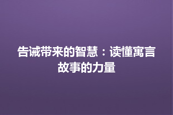 告诫带来的智慧：读懂寓言故事的力量