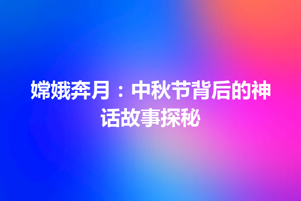 嫦娥奔月：中秋节背后的神话故事探秘