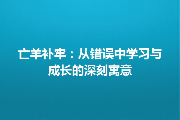 亡羊补牢：从错误中学习与成长的深刻寓意