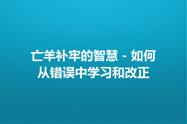 亡羊补牢的智慧 – 如何从错误中学习和改正