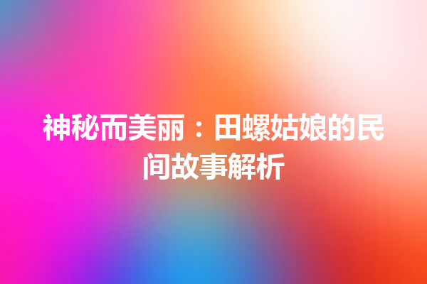 神秘而美丽：田螺姑娘的民间故事解析