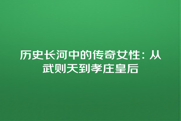 历史长河中的传奇女性：从武则天到孝庄皇后