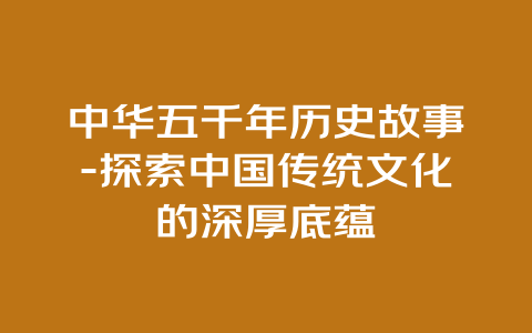 中华五千年历史故事-探索中国传统文化的深厚底蕴