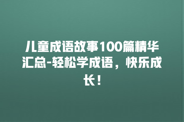 儿童成语故事100篇精华汇总-轻松学成语，快乐成长！