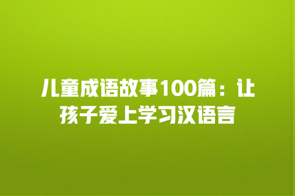 儿童成语故事100篇：让孩子爱上学习汉语言