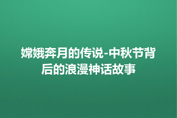 嫦娥奔月的传说-中秋节背后的浪漫神话故事