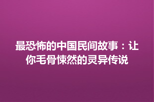 最恐怖的中国民间故事：让你毛骨悚然的灵异传说