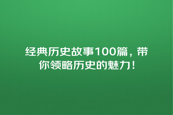 经典历史故事100篇，带你领略历史的魅力！