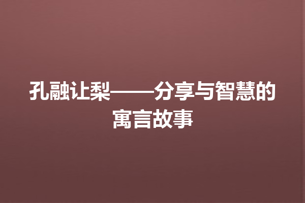 孔融让梨——分享与智慧的寓言故事