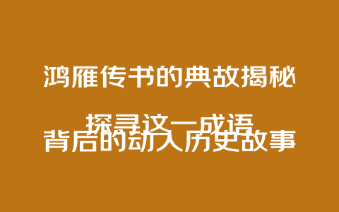 鸿雁传书的典故揭秘  
探寻这一成语背后的动人历史故事