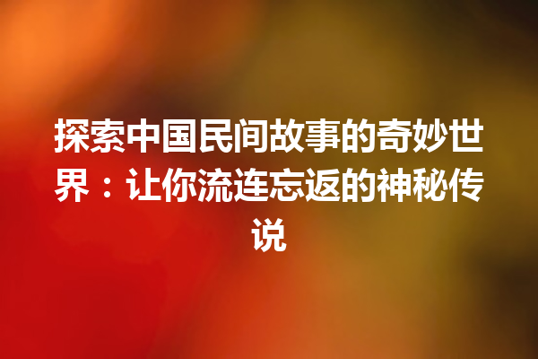 探索中国民间故事的奇妙世界：让你流连忘返的神秘传说