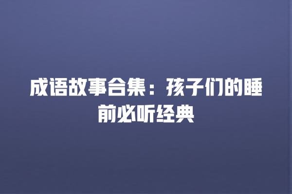 成语故事合集：孩子们的睡前必听经典