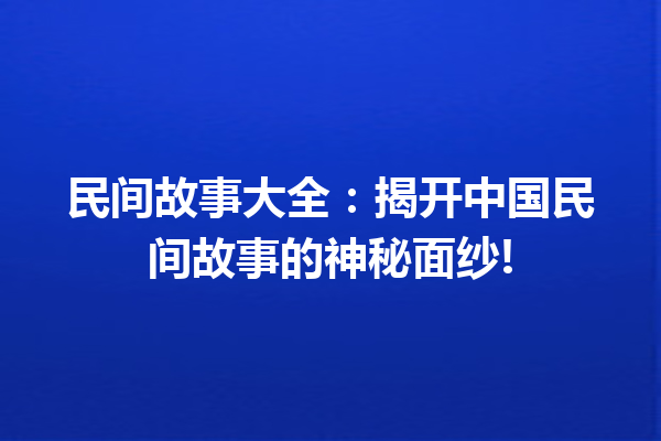 民间故事大全：揭开中国民间故事的神秘面纱!