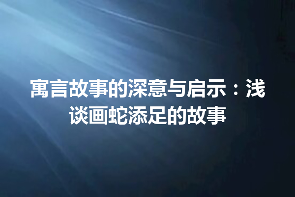 寓言故事的深意与启示：浅谈画蛇添足的故事