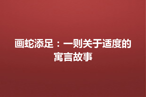 画蛇添足：一则关于适度的寓言故事