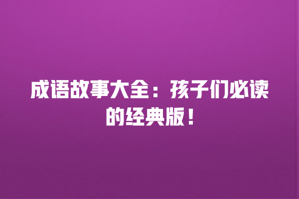 成语故事大全：孩子们必读的经典版！