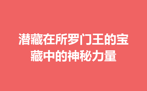 潜藏在所罗门王的宝藏中的神秘力量