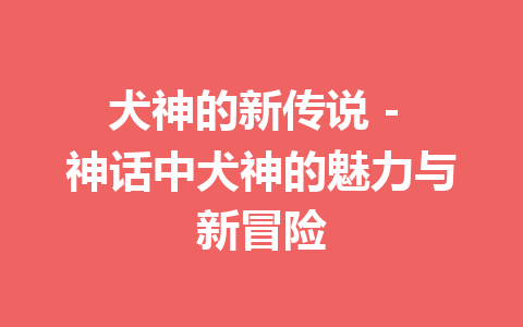 犬神的新传说 – 神话中犬神的魅力与新冒险