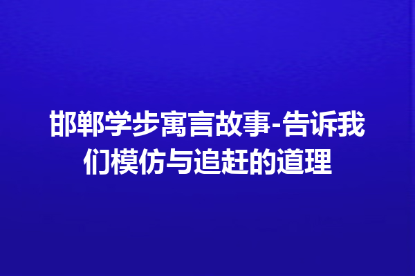 邯郸学步寓言故事-告诉我们模仿与追赶的道理