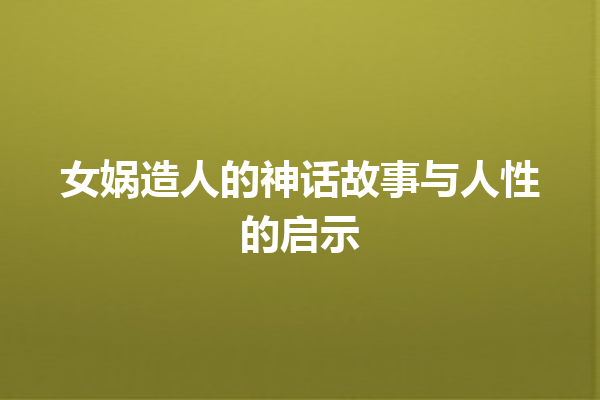 女娲造人的神话故事与人性的启示