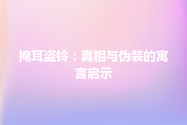 掩耳盗铃：真相与伪装的寓言启示