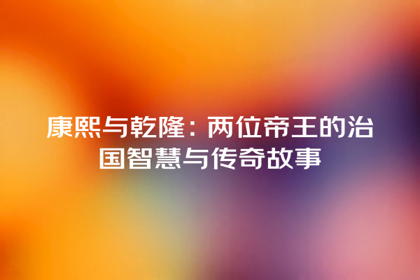 康熙与乾隆：两位帝王的治国智慧与传奇故事