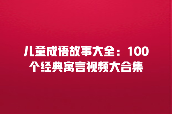 儿童成语故事大全：100个经典寓言视频大合集