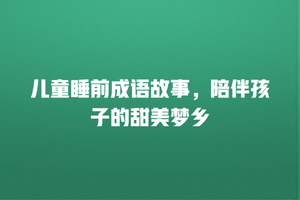 儿童睡前成语故事，陪伴孩子的甜美梦乡