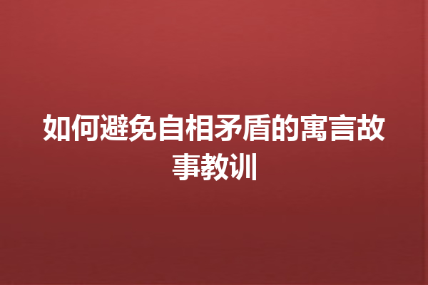 如何避免自相矛盾的寓言故事教训