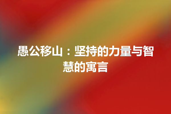 愚公移山：坚持的力量与智慧的寓言