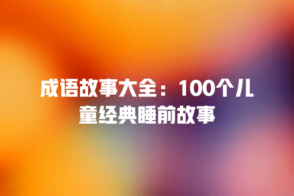 成语故事大全：100个儿童经典睡前故事