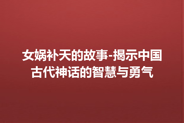 女娲补天的故事-揭示中国古代神话的智慧与勇气