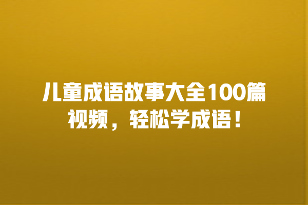 儿童成语故事大全100篇视频，轻松学成语！