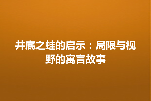 井底之蛙的启示：局限与视野的寓言故事