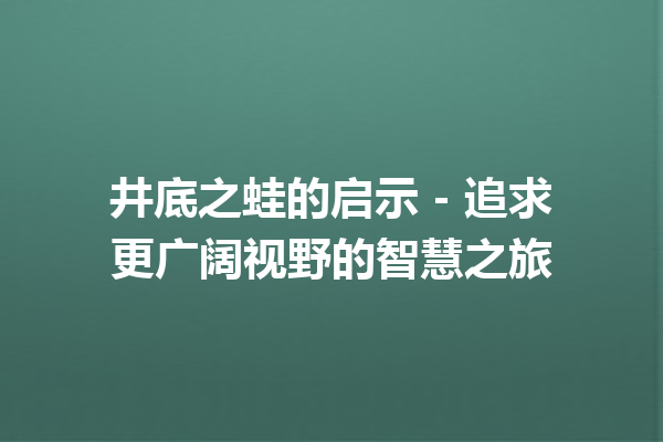 井底之蛙的启示 – 追求更广阔视野的智慧之旅