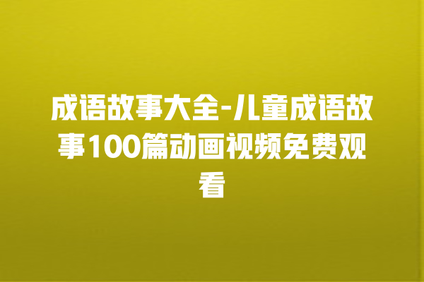 成语故事大全-儿童成语故事100篇动画视频免费观看