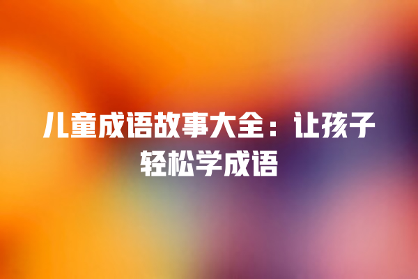 儿童成语故事大全：让孩子轻松学成语