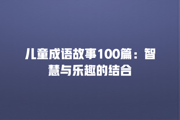 儿童成语故事100篇：智慧与乐趣的结合