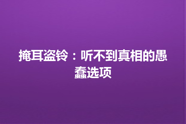 掩耳盗铃：听不到真相的愚蠢选项