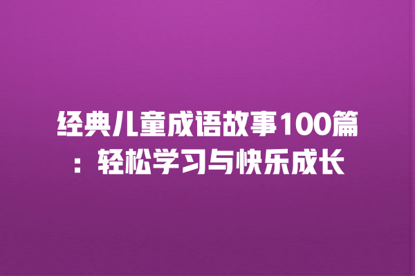 经典儿童成语故事100篇：轻松学习与快乐成长