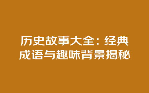 历史故事大全：经典成语与趣味背景揭秘