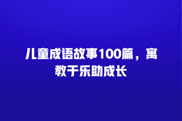 儿童成语故事100篇，寓教于乐助成长